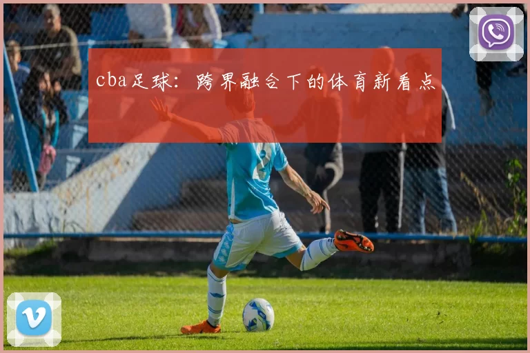cba足球：跨界融合下的体育新看点
