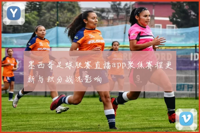 墨西哥足球联赛直播app聚焦赛程更新与积分战况影响