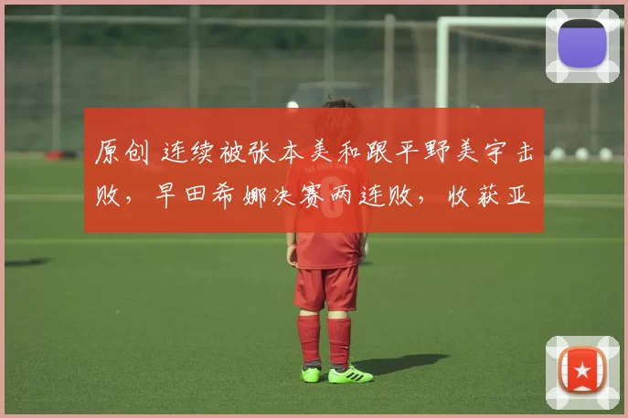 原创 连续被张本美和跟平野美宇击败，早田希娜决赛两连败，收获亚军