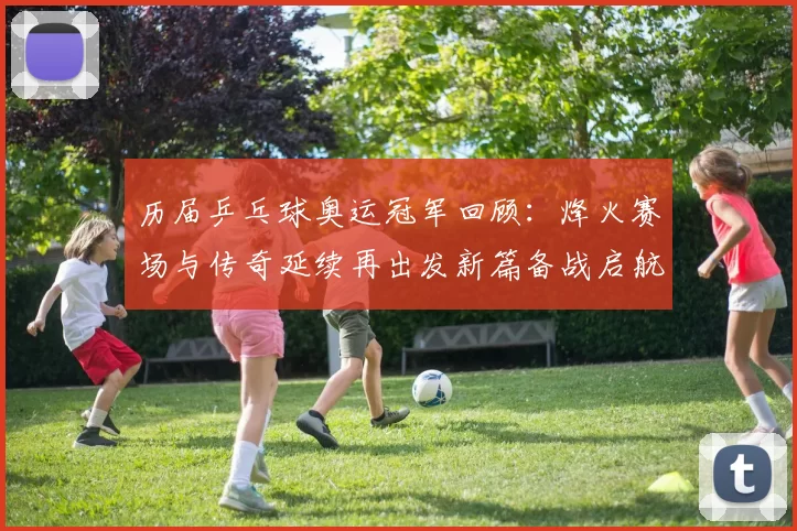 历届乒乓球奥运冠军回顾：烽火赛场与传奇延续再出发新篇备战启航