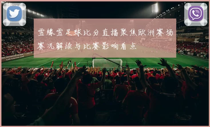 雪缘雪足球比分直播聚焦欧洲赛场赛况解读与比赛影响看点