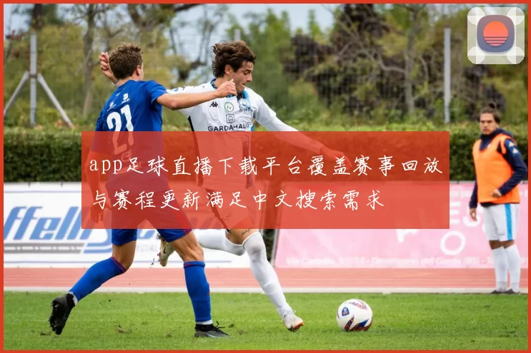 app足球直播下载平台覆盖赛事回放与赛程更新满足中文搜索需求