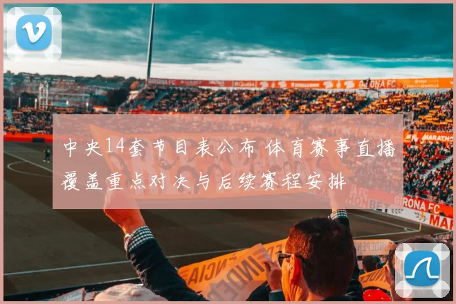 中央14套节目表公布 体育赛事直播覆盖重点对决与后续赛程安排