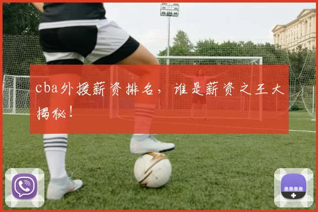 cba外援薪资排名，谁是薪资之王大揭秘！