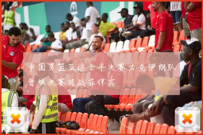 中国男篮亚运会半决赛力克伊朗队晋级决赛将战菲律宾