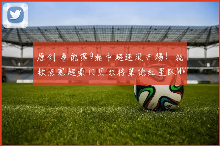 原创 鲁能第9轮中超还没开踢！就钦点塞超豪门贝尔格莱德红星队MVP前腰转会入队，以官宣为准