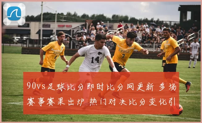 90vs足球比分即时比分网更新 多场赛事赛果出炉 热门对决比分变化引关注
