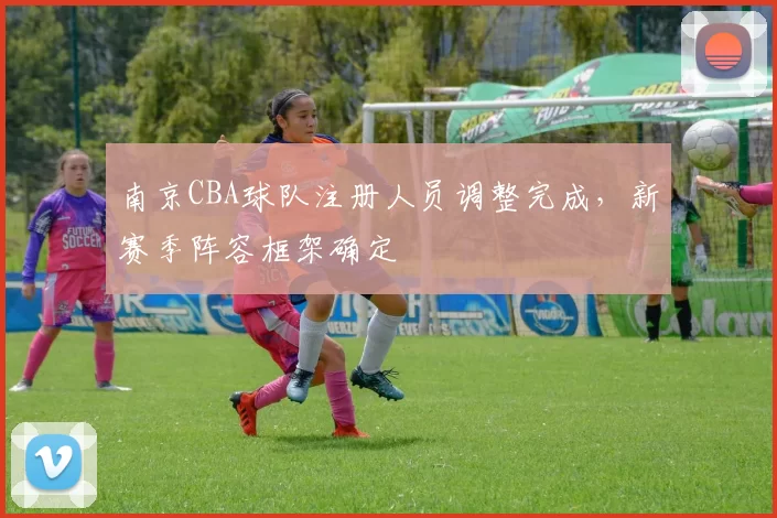 南京CBA球队注册人员调整完成，新赛季阵容框架确定