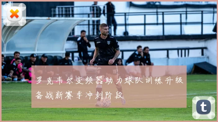罗克韦尔变频器助力球队训练升级备战新赛季冲刺阶段