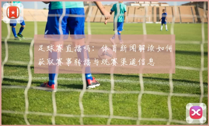 足球赛直播吗：体育新闻解读如何获取赛事转播与观赛渠道信息