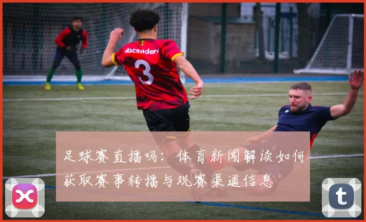 足球赛直播吗：体育新闻解读如何获取赛事转播与观赛渠道信息