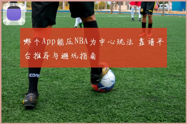 哪个App能压NBA为中心玩法 靠谱平台推荐与避坑指南