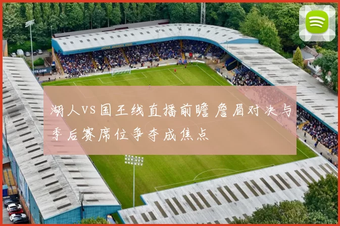 湖人vs国王线直播前瞻 詹眉对决与季后赛席位争夺成焦点