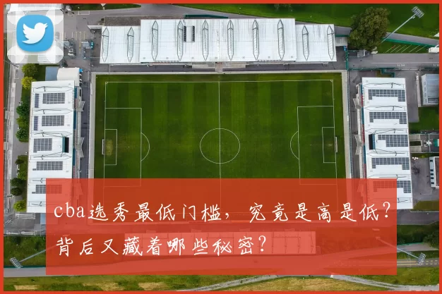 cba选秀最低门槛，究竟是高是低？背后又藏着哪些秘密？