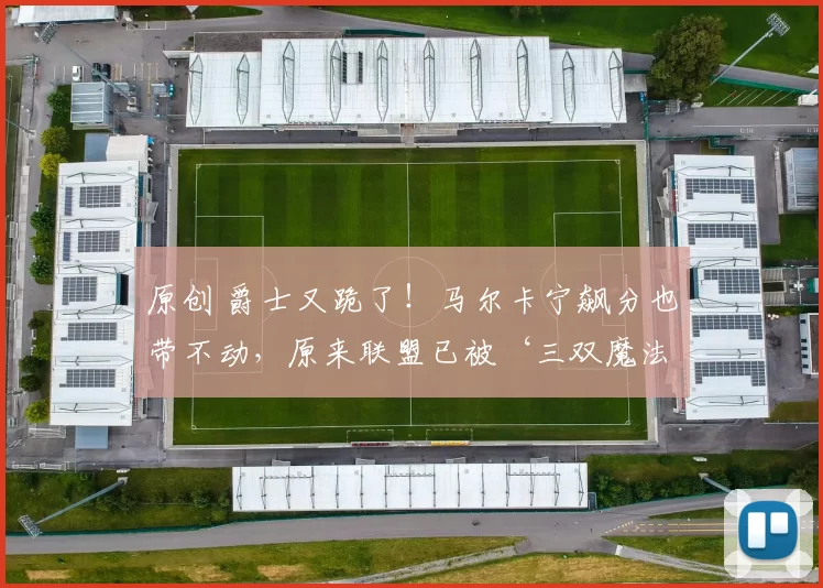 原创 爵士又跪了！马尔卡宁飙分也带不动，原来联盟已被‘三双魔法’暗中控制！
