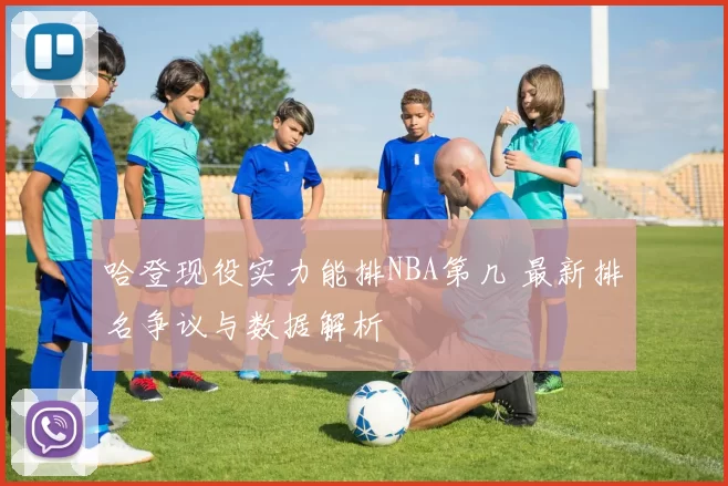 哈登现役实力能排NBA第几 最新排名争议与数据解析