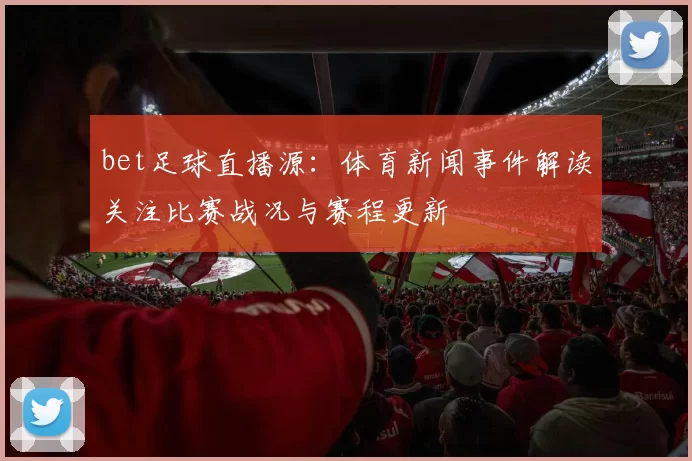 bet足球直播源：体育新闻事件解读关注比赛战况与赛程更新