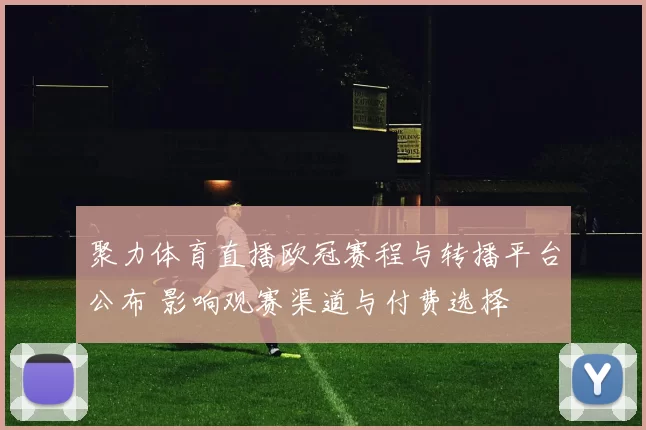聚力体育直播欧冠赛程与转播平台公布 影响观赛渠道与付费选择