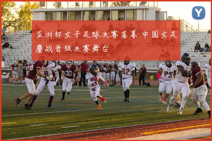 亚洲杯女子足球决赛落幕 中国女足鏖战晋级决赛舞台