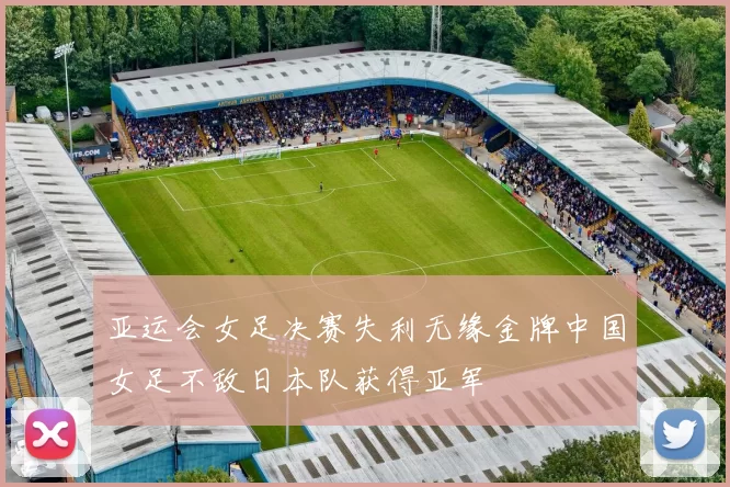 亚运会女足决赛失利无缘金牌中国女足不敌日本队获得亚军