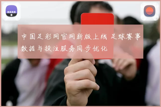 中国足彩网官网新版上线 足球赛事数据与投注服务同步优化