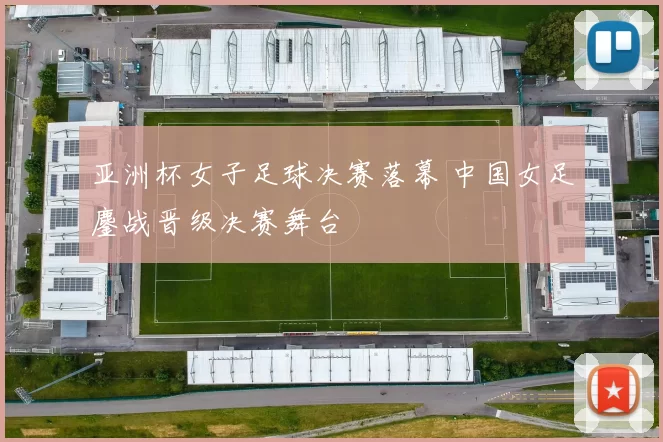 亚洲杯女子足球决赛落幕 中国女足鏖战晋级决赛舞台