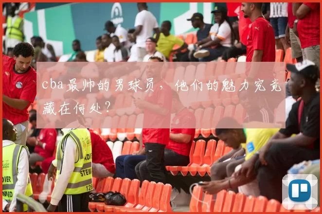 cba最帅的男球员，他们的魅力究竟藏在何处？