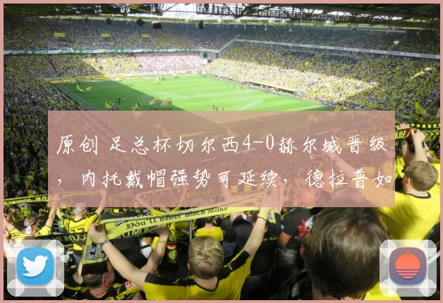 原创 足总杯切尔西4-0赫尔城晋级,内托戴帽强势可延续,德拉普如有神助