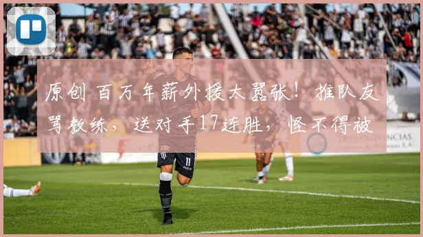 原创 百万年薪外援太嚣张!推队友骂教练,送对手17连胜,怪不得被弃用
