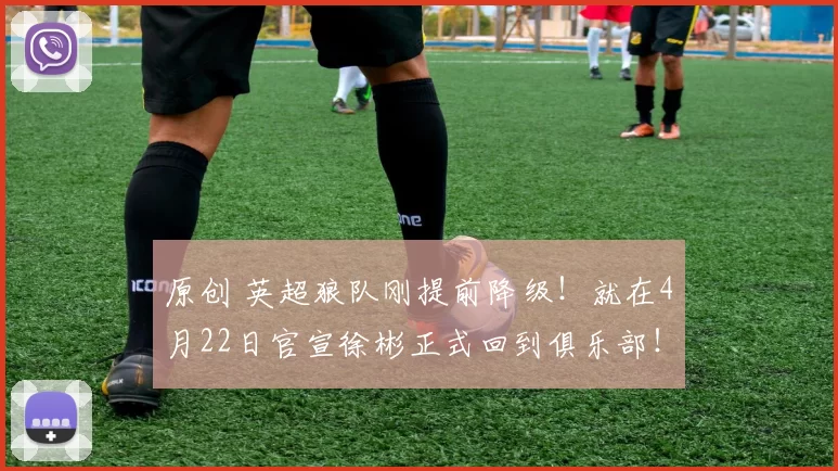 原创 英超狼队刚提前降级！就在4月22日官宣徐彬正式回到俱乐部！直接在一线队为他注册报名却被辟谣