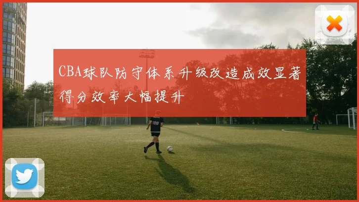 CBA球队防守体系升级改造成效显著得分效率大幅提升