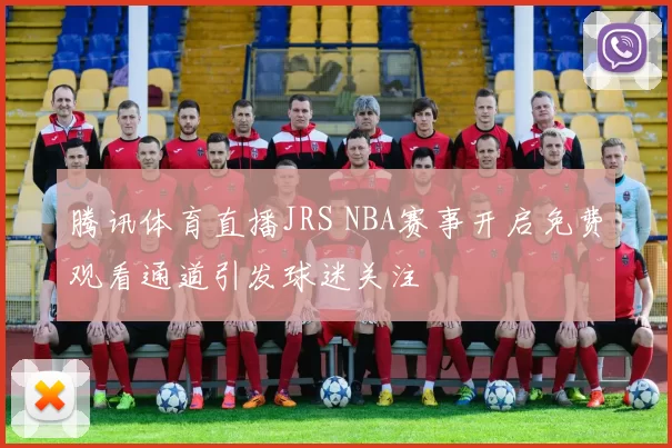 腾讯体育直播JRS NBA赛事开启免费观看通道引发球迷关注