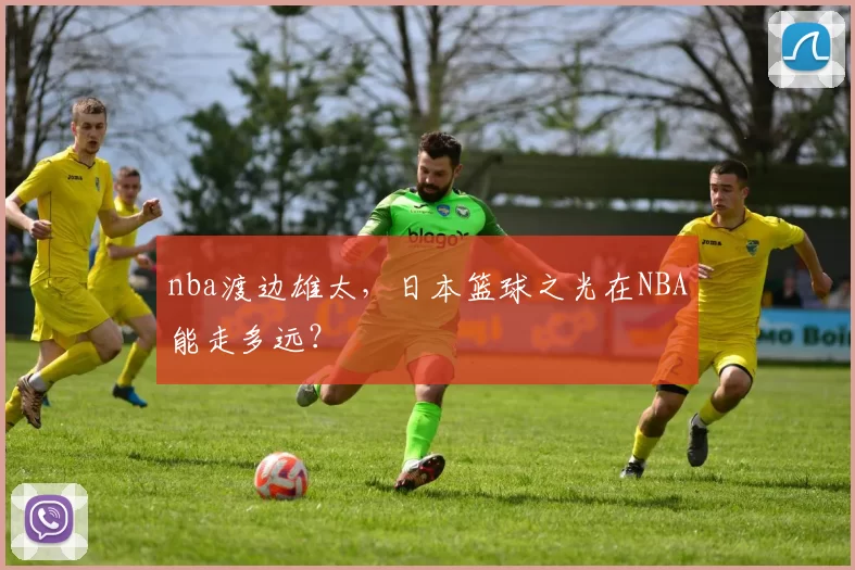 nba渡边雄太，日本篮球之光在NBA能走多远？