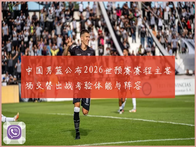 中国男篮公布2026世预赛赛程主客场交替出战考验体能与阵容