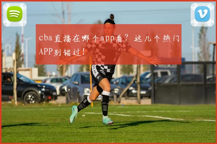 cba直播在哪个app看？这几个热门APP别错过！