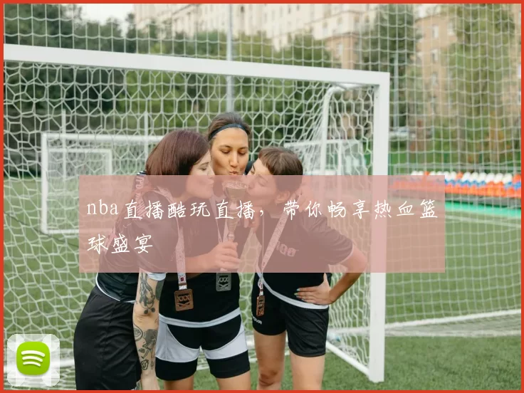 nba直播酷玩直播，带你畅享热血篮球盛宴