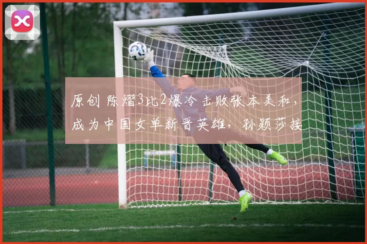 原创 陈熠3比2爆冷击败张本美和，成为中国女单新晋英雄，孙颖莎接班人呼之欲出