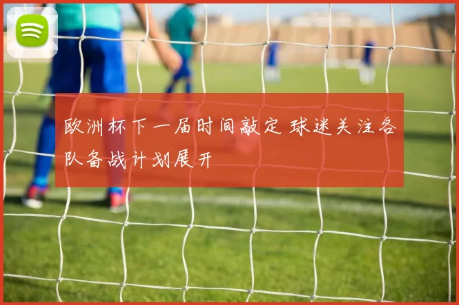 欧洲杯下一届时间敲定 球迷关注各队备战计划展开