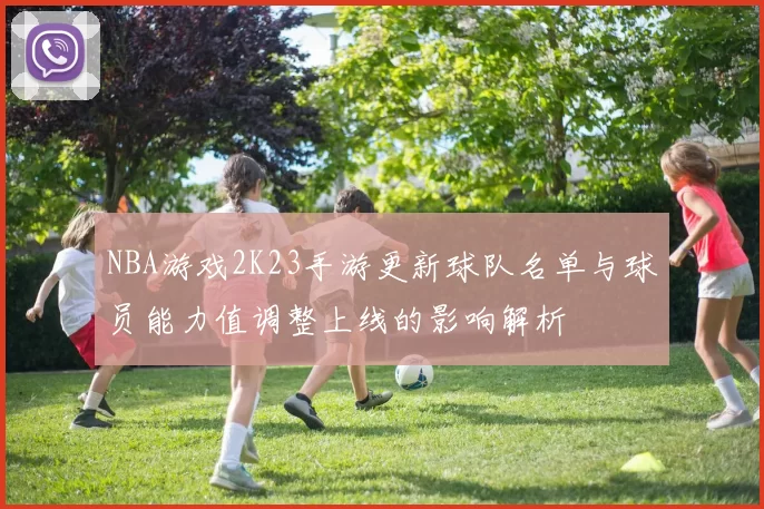 NBA游戏2K23手游更新球队名单与球员能力值调整上线的影响解析