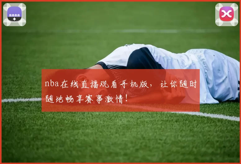 nba在线直播观看手机版，让你随时随地畅享赛事激情！