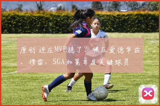 原创 连庄MVP稳了？碾压爱德华兹、穆雷，SGA加冕年度关键球员