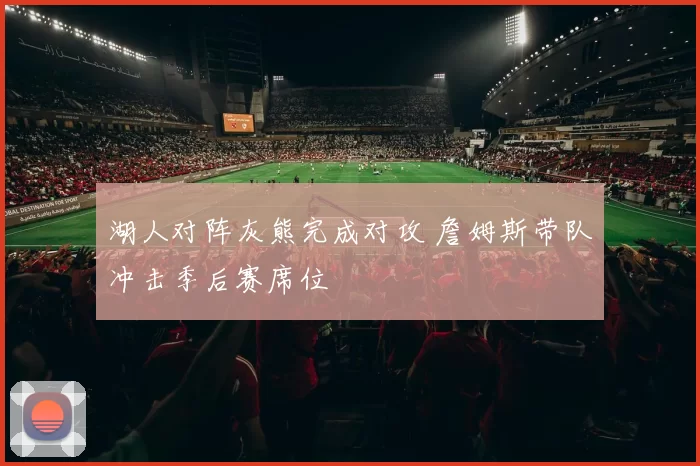 湖人对阵灰熊完成对攻 詹姆斯带队冲击季后赛席位