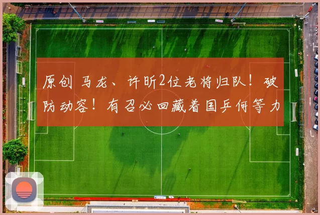 原创 马龙、许昕2位老将归队！破防动容！有召必回藏着国乒何等力量？