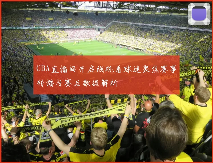 CBA直播间开启线观看球迷聚焦赛事转播与赛后数据解析