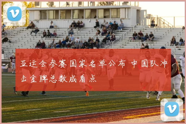 亚运会参赛国家名单公布 中国队冲击金牌总数成看点