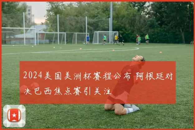 2024美国美洲杯赛程公布 阿根廷对决巴西焦点赛引关注