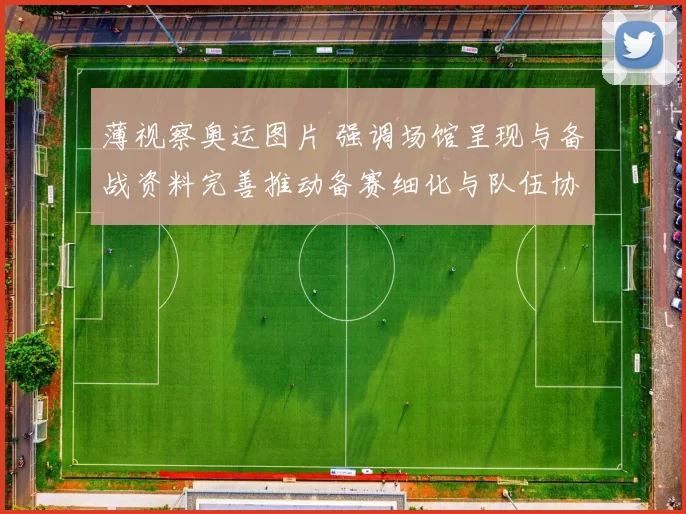 薄视察奥运图片 强调场馆呈现与备战资料完善推动备赛细化与队伍协调