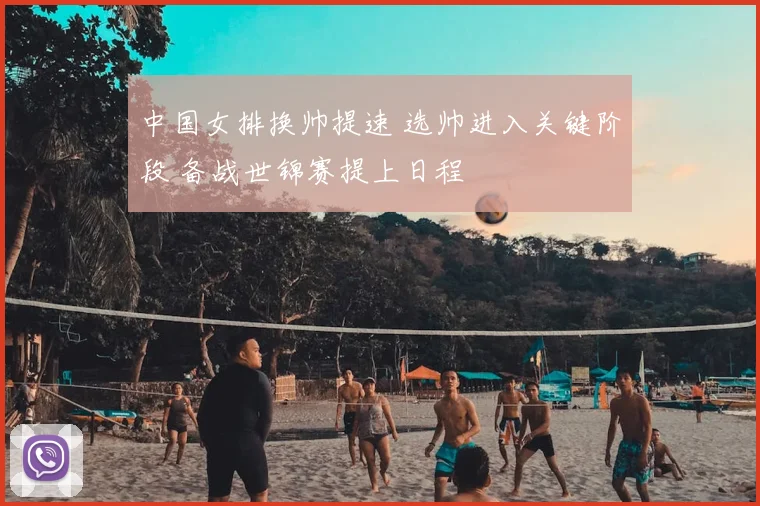 中国女排换帅提速 选帅进入关键阶段 备战世锦赛提上日程