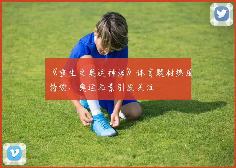 《重生之奥运神话》体育题材热度持续，奥运元素引发关注