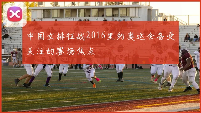 中国女排征战2016里约奥运会备受关注的赛场焦点